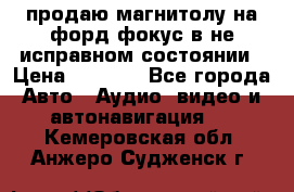 продаю магнитолу на форд-фокус в не исправном состоянии › Цена ­ 2 000 - Все города Авто » Аудио, видео и автонавигация   . Кемеровская обл.,Анжеро-Судженск г.